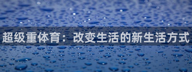 三亿体育网：超级重体育：改变生活的新生活方式