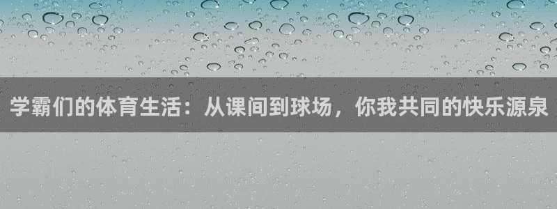 三亿体育网页版：学霸们的体育生活：从课间到球场，你我共同的快乐源泉