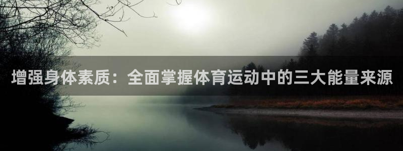 三亿体育登录：增强身体素质：全面掌握体育运动中的三大能量来源