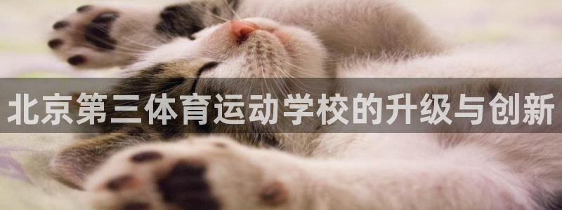 三亿体育：北京第三体育运动学校的升级与创新